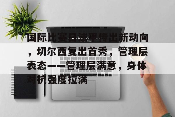 关于国际比赛日法甲传出新动向,切尔西复出首秀,管理层表态——管理层满意,身体对抗强度拉满的信息 关于国际比赛日法甲传出新动向,切尔西复出首秀,管理层表态——管理层满意,身体对抗强度拉满的信息